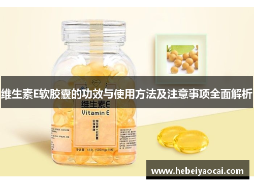 维生素E软胶囊的功效与使用方法及注意事项全面解析