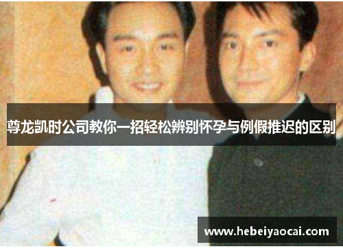 尊龙凯时公司教你一招轻松辨别怀孕与例假推迟的区别
