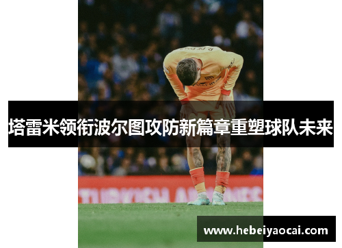 塔雷米领衔波尔图攻防新篇章重塑球队未来